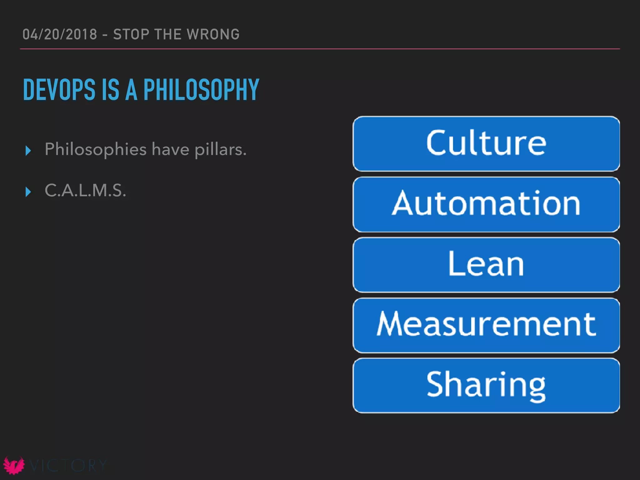 04/20/2018 - STOP THE WRONG
DEVOPS IS A PHILOSOPHY
▸ Philosophies have pillars.
▸ C.A.L.M.S.
 