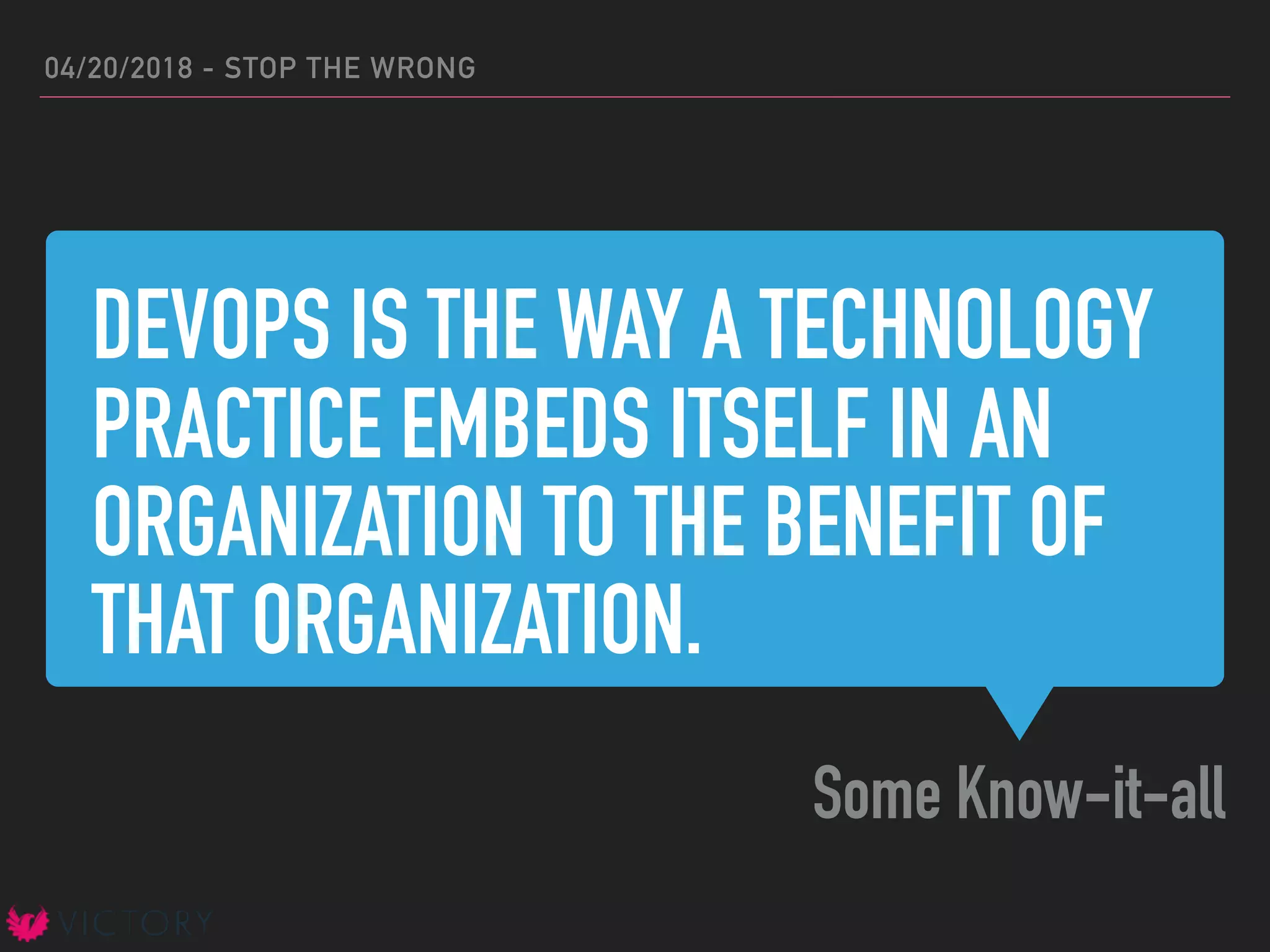 DEVOPS IS THE WAY A TECHNOLOGY
PRACTICE EMBEDS ITSELF IN AN
ORGANIZATION TO THE BENEFIT OF
THAT ORGANIZATION.
Some Know-it-all
04/20/2018 - STOP THE WRONG
 