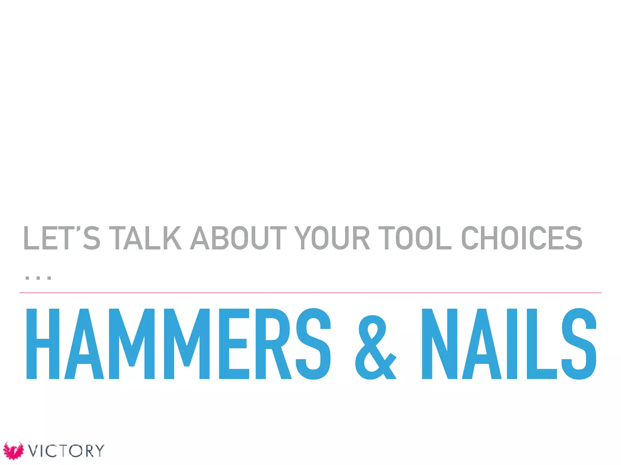 HAMMERS & NAILS
LET’S TALK ABOUT YOUR TOOL CHOICES
…
 
