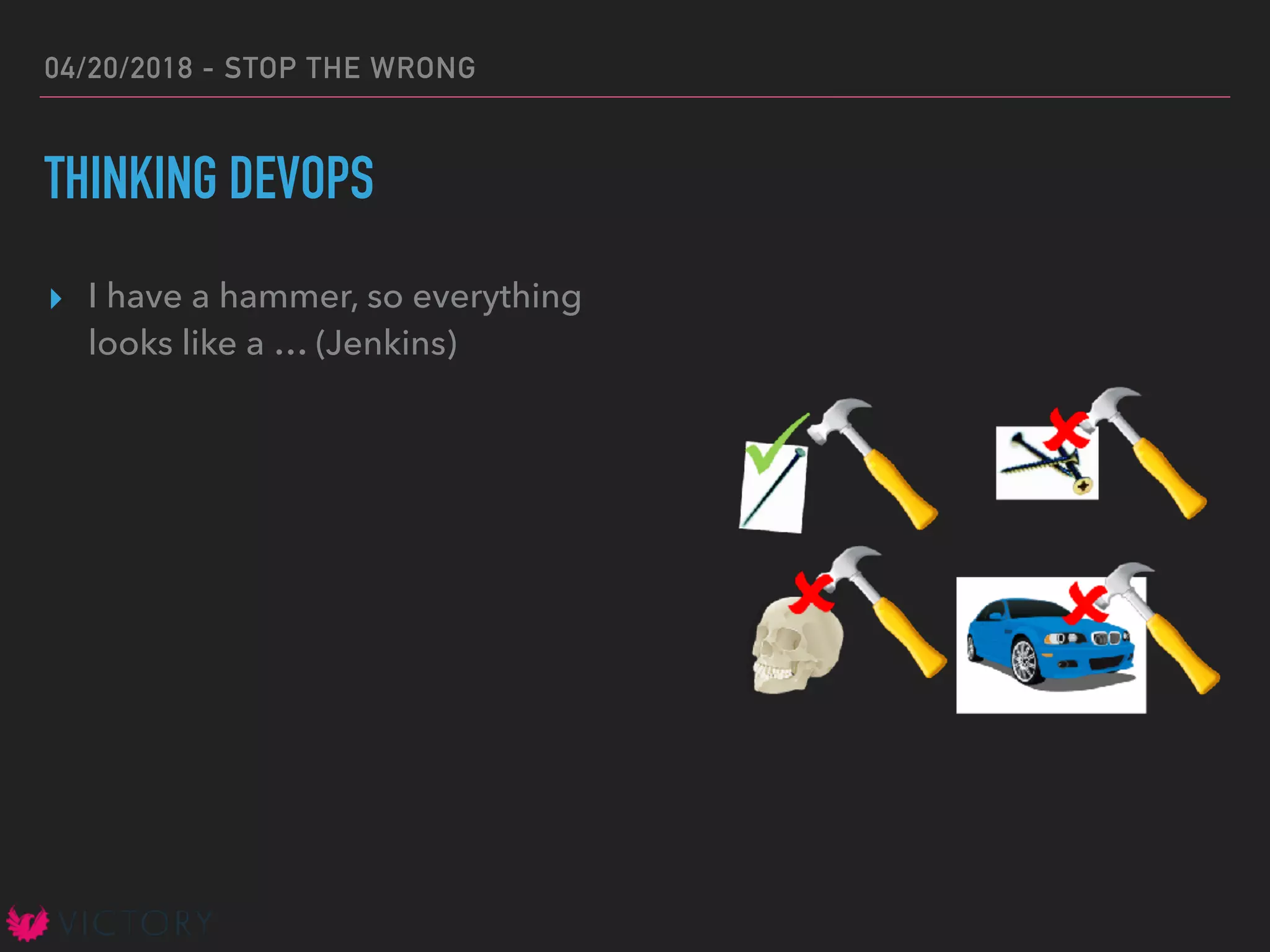 04/20/2018 - STOP THE WRONG
THINKING DEVOPS
▸ I have a hammer, so everything
looks like a … (Jenkins)
 