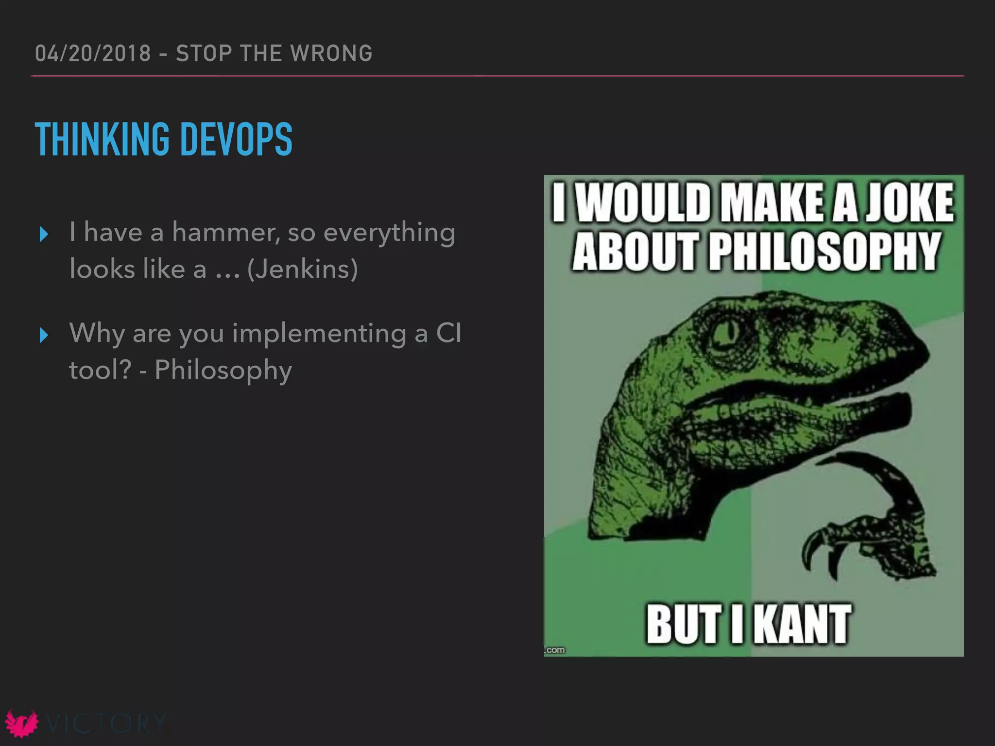 04/20/2018 - STOP THE WRONG
THINKING DEVOPS
▸ I have a hammer, so everything
looks like a … (Jenkins)
▸ Why are you implementing a CI
tool? - Philosophy
 