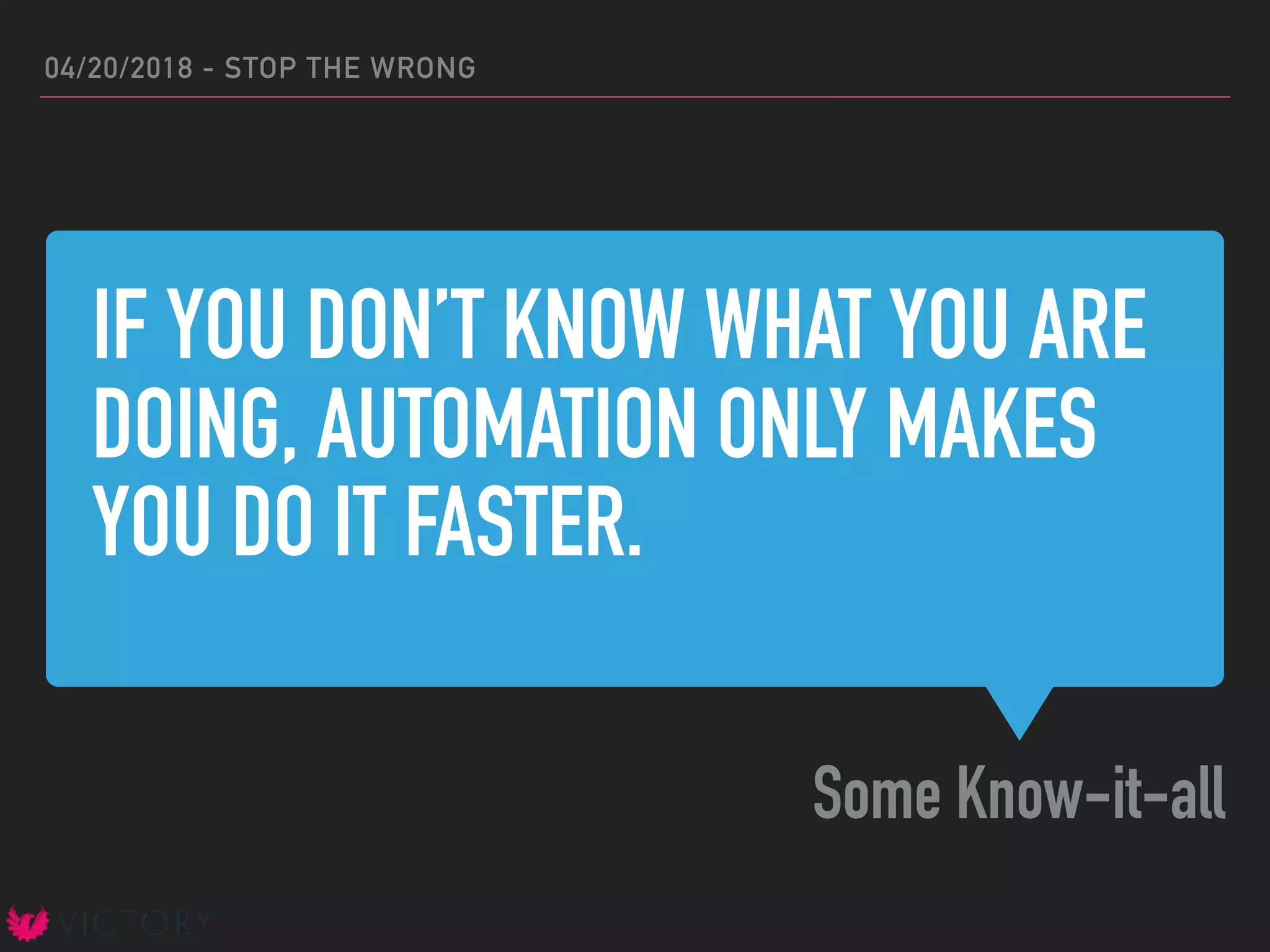 IF YOU DON’T KNOW WHAT YOU ARE
DOING, AUTOMATION ONLY MAKES
YOU DO IT FASTER.
Some Know-it-all
04/20/2018 - STOP THE WRONG
 