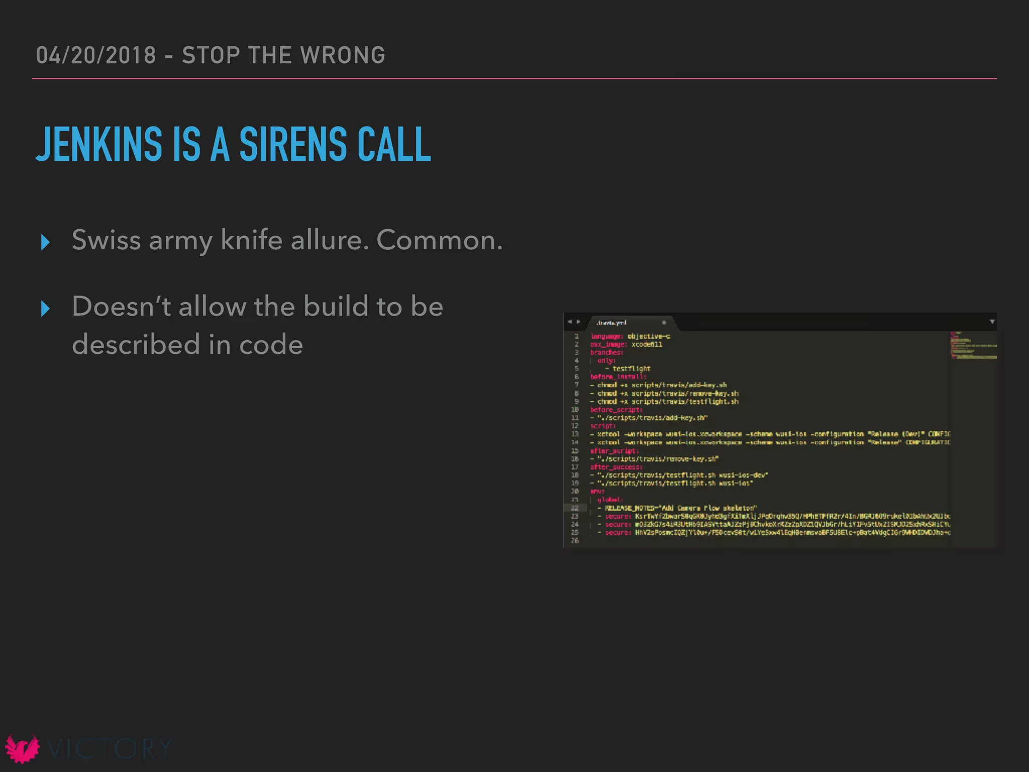 04/20/2018 - STOP THE WRONG
JENKINS IS A SIRENS CALL
▸ Swiss army knife allure. Common.
▸ Doesn’t allow the build to be
described in code
 