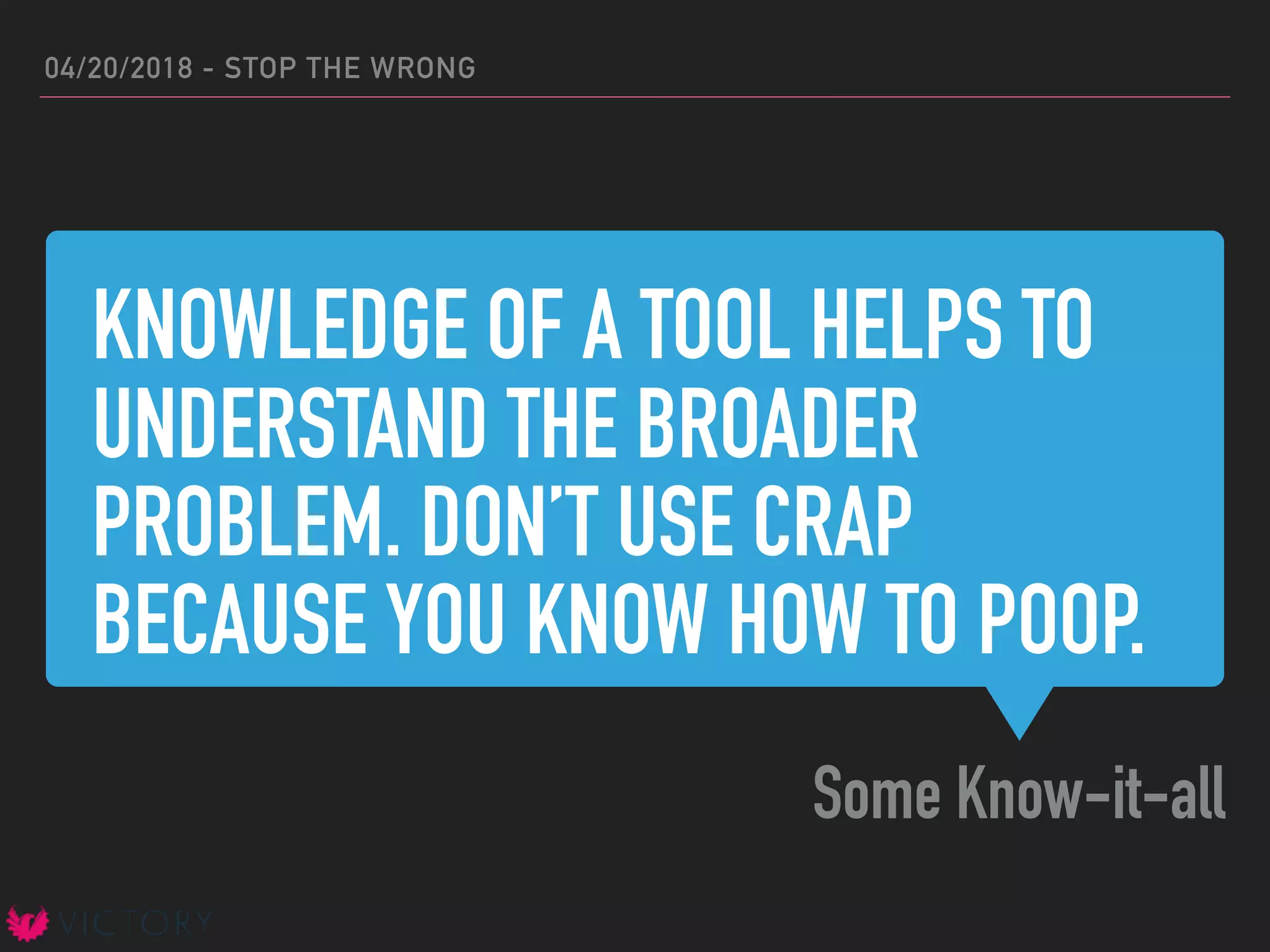 KNOWLEDGE OF A TOOL HELPS TO
UNDERSTAND THE BROADER
PROBLEM. DON’T USE CRAP
BECAUSE YOU KNOW HOW TO POOP.
Some Know-it-all
04/20/2018 - STOP THE WRONG
 