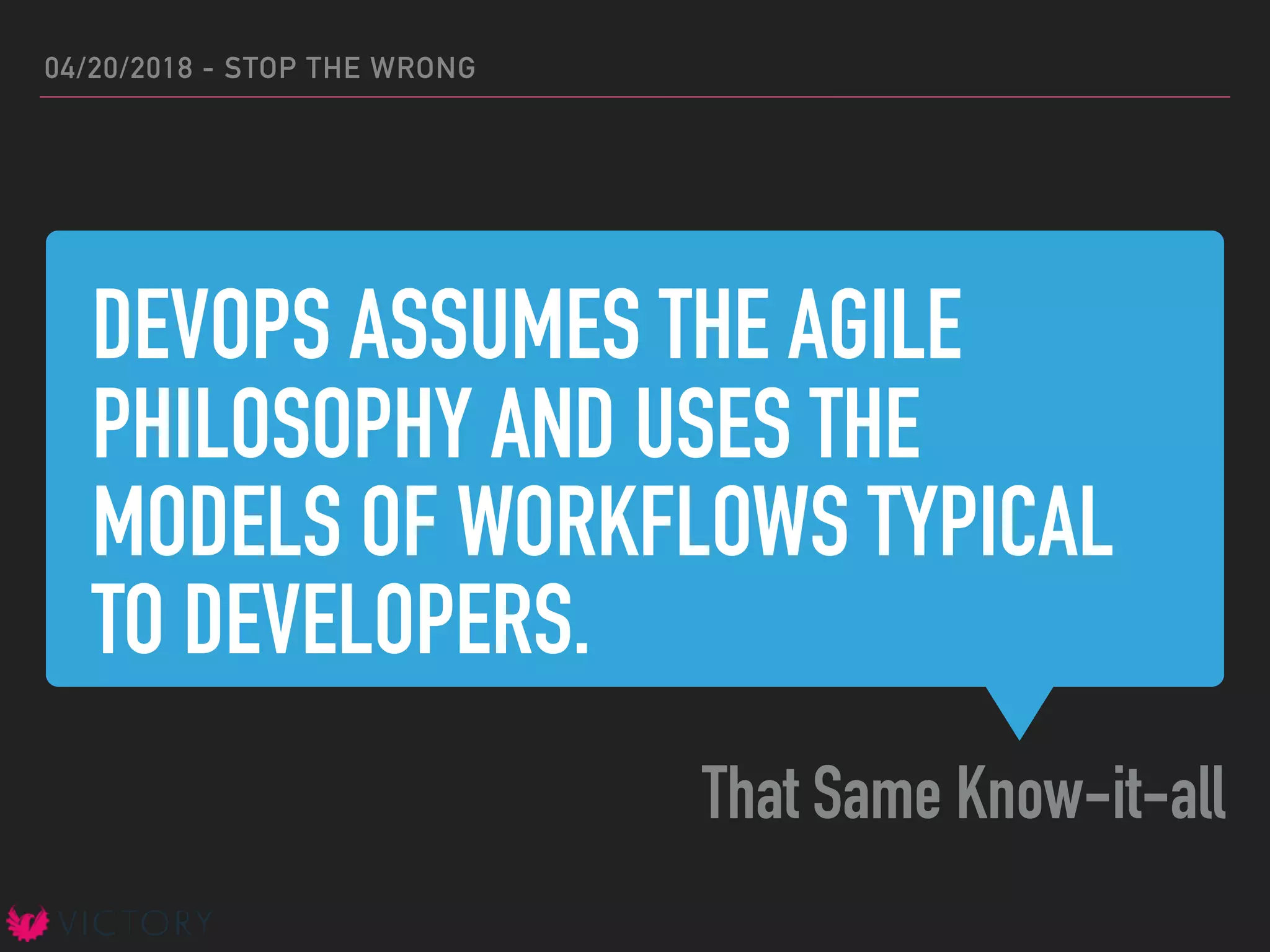 DEVOPS ASSUMES THE AGILE
PHILOSOPHY AND USES THE
MODELS OF WORKFLOWS TYPICAL
TO DEVELOPERS.
That Same Know-it-all
04/20/2018 - STOP THE WRONG
 