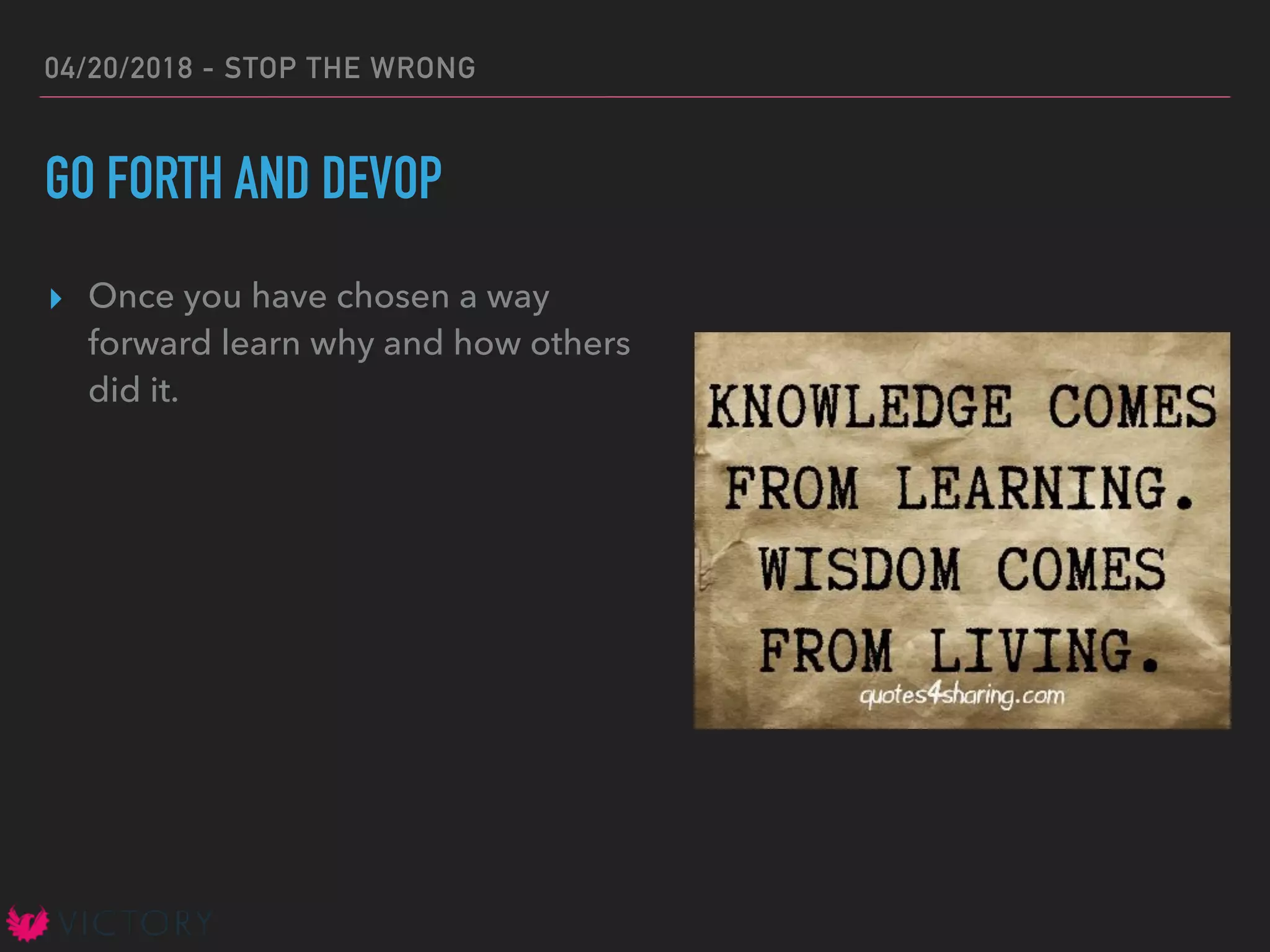 04/20/2018 - STOP THE WRONG
GO FORTH AND DEVOP
▸ Once you have chosen a way
forward learn why and how others
did it.
 