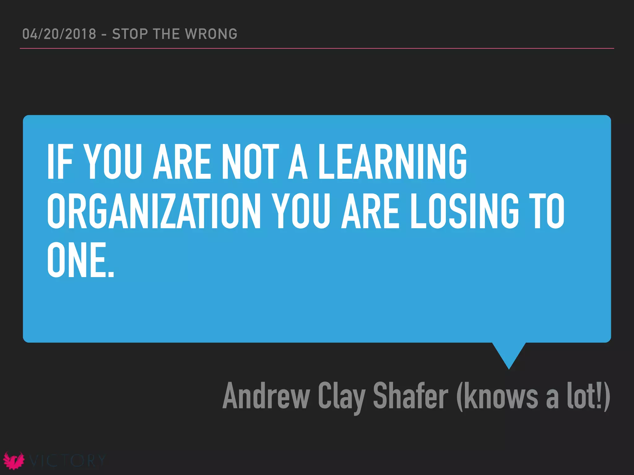 IF YOU ARE NOT A LEARNING
ORGANIZATION YOU ARE LOSING TO
ONE.
Andrew Clay Shafer (knows a lot!)
04/20/2018 - STOP THE WRONG
 