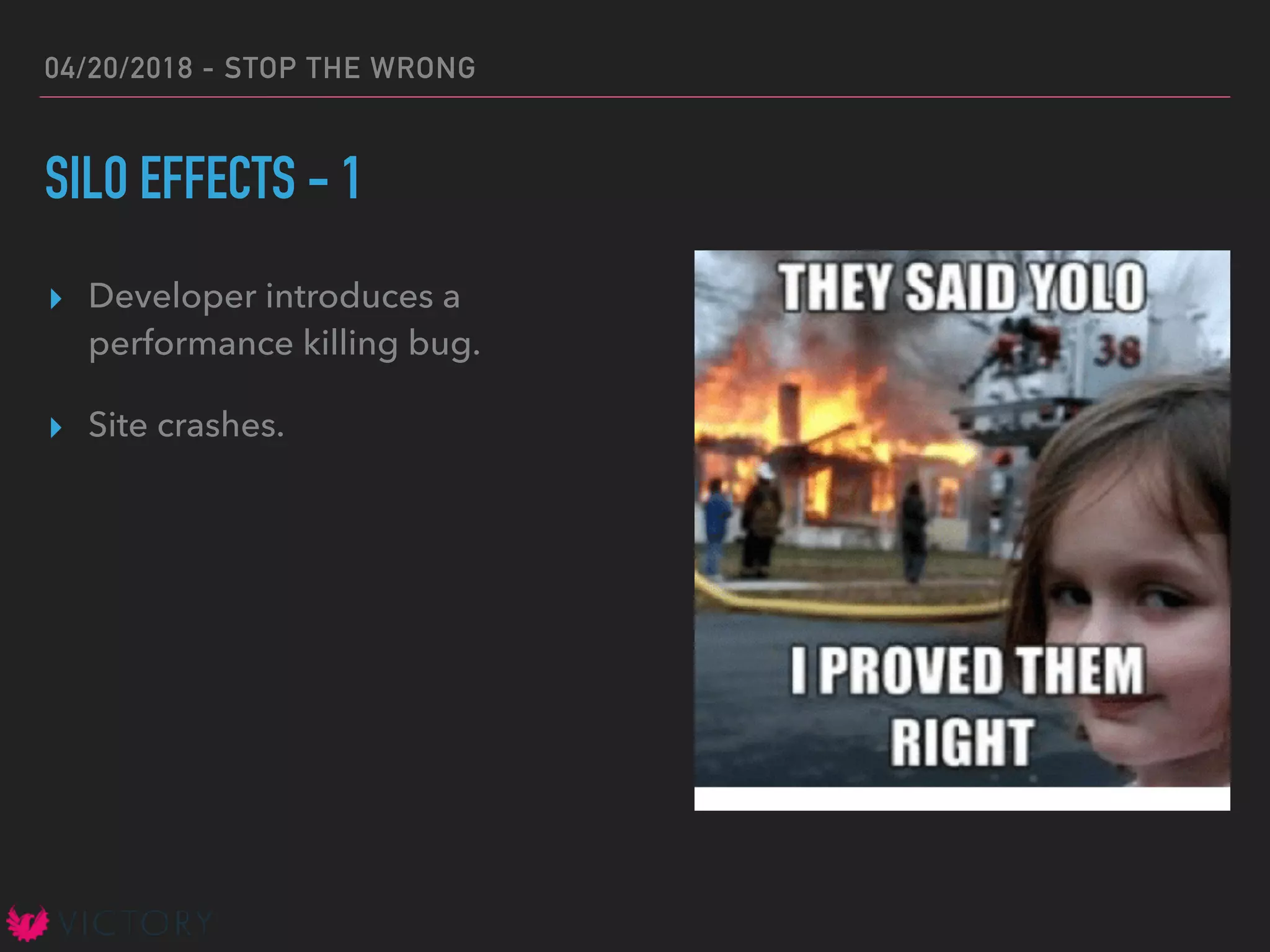 04/20/2018 - STOP THE WRONG
SILO EFFECTS - 1
▸ Developer introduces a
performance killing bug.
▸ Site crashes.
 