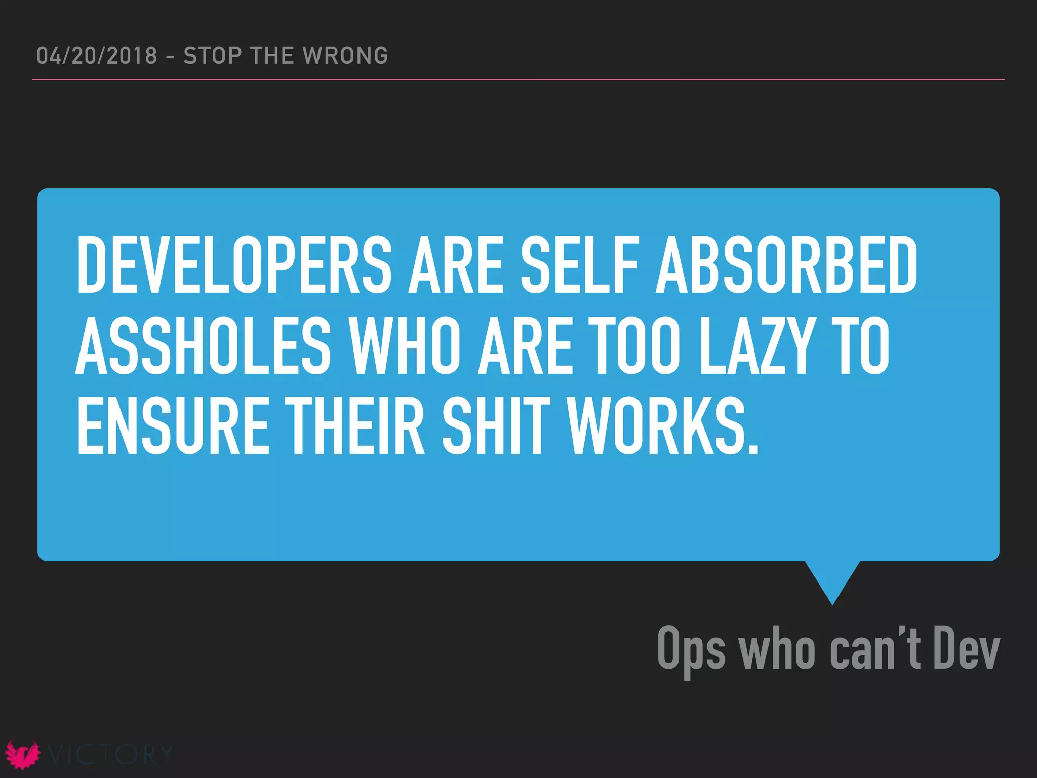 DEVELOPERS ARE SELF ABSORBED
ASSHOLES WHO ARE TOO LAZY TO
ENSURE THEIR SHIT WORKS.
Ops who can’t Dev
04/20/2018 - STOP THE WRONG
 