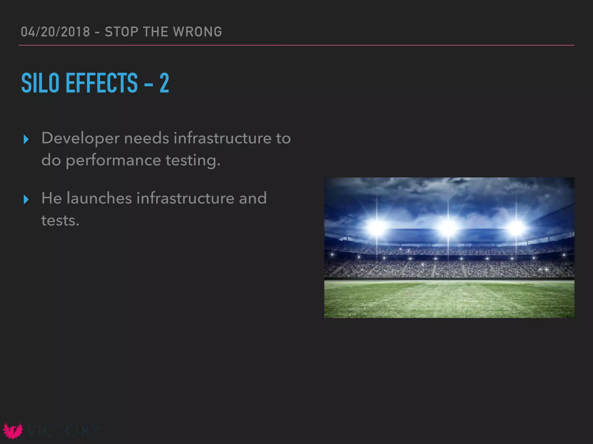 04/20/2018 - STOP THE WRONG
SILO EFFECTS - 2
▸ Developer needs infrastructure to
do performance testing.
▸ He launches infrastructure and
tests.
 