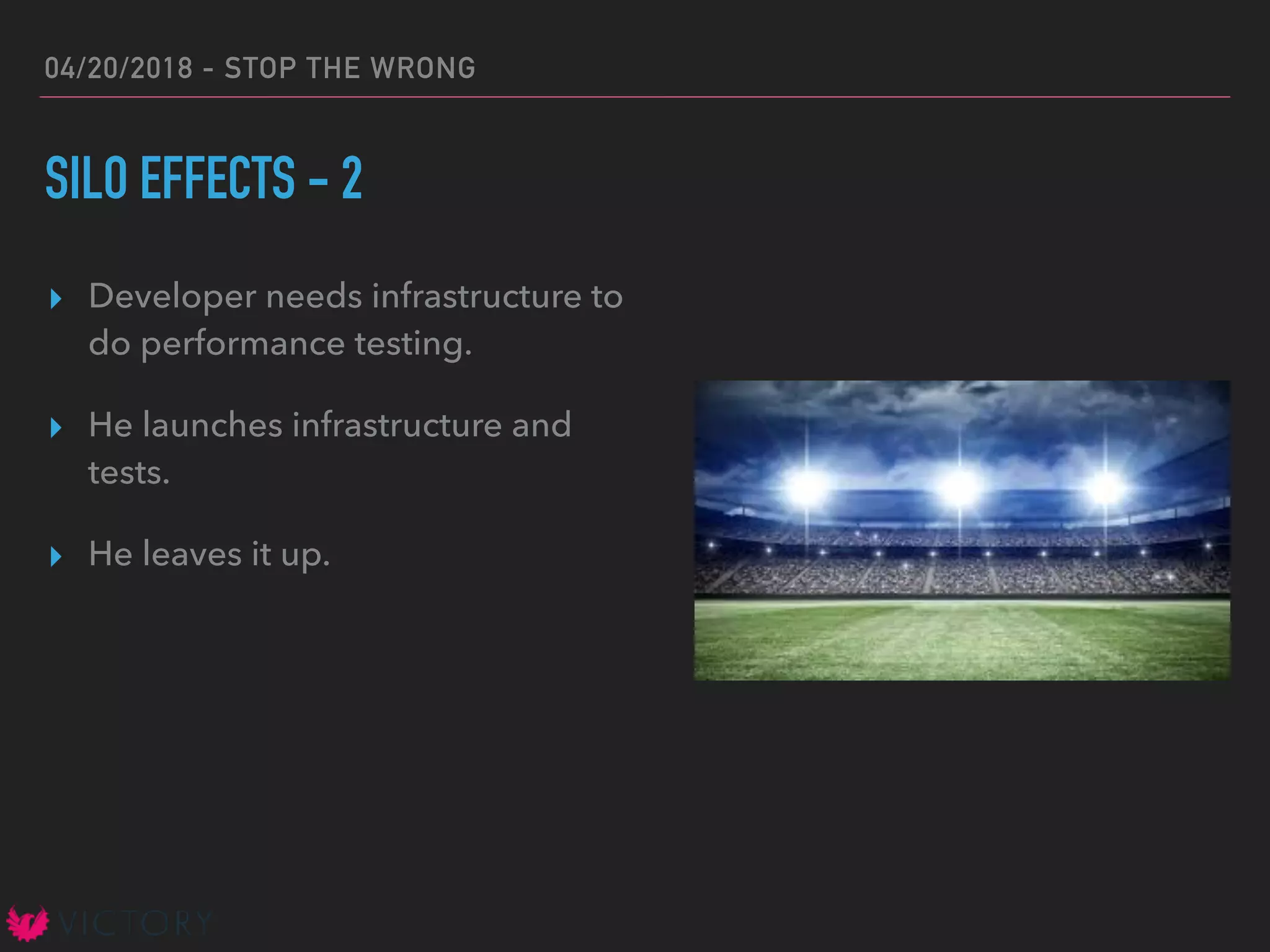 04/20/2018 - STOP THE WRONG
SILO EFFECTS - 2
▸ Developer needs infrastructure to
do performance testing.
▸ He launches infrastructure and
tests.
▸ He leaves it up.
 