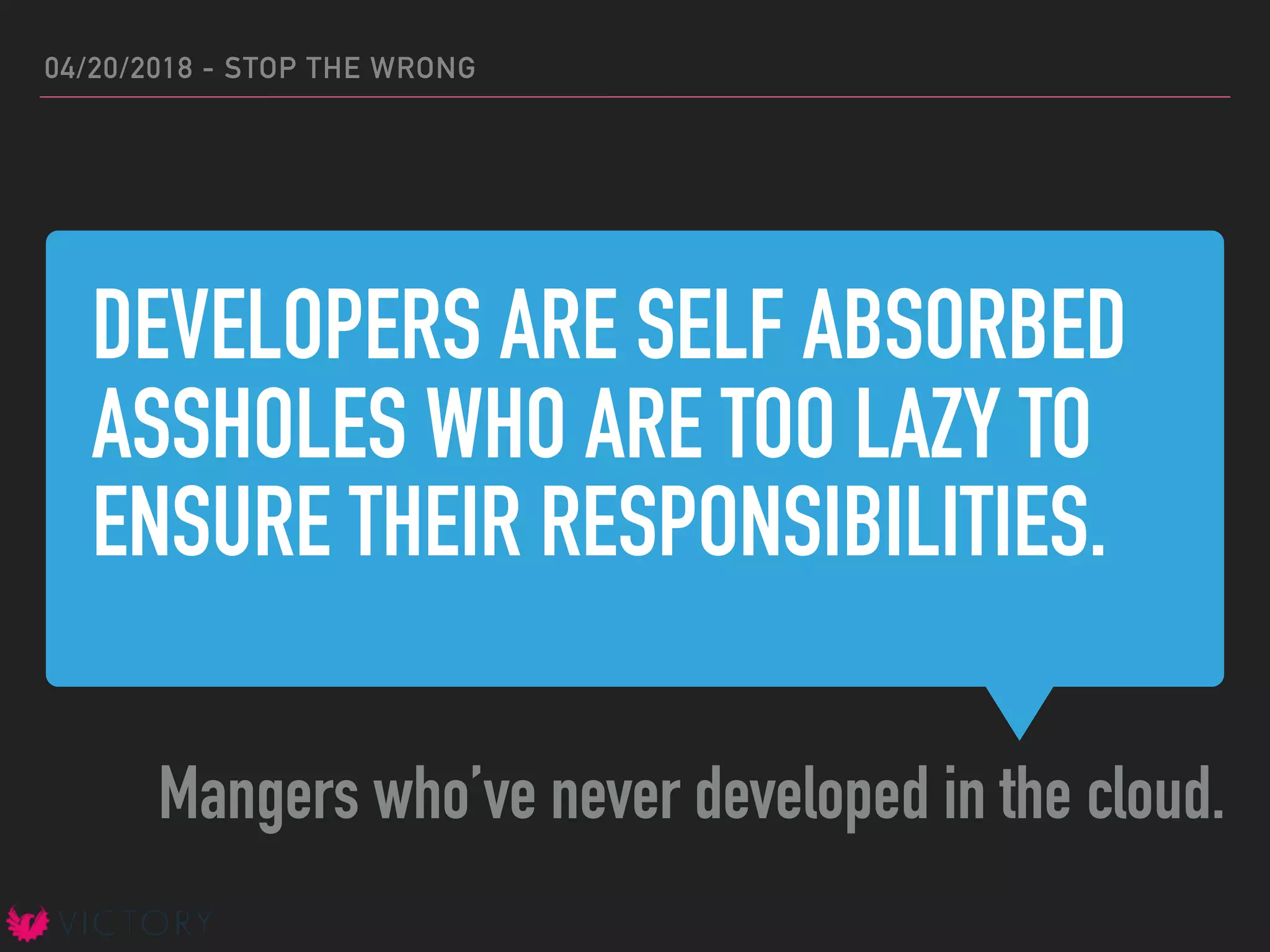 DEVELOPERS ARE SELF ABSORBED
ASSHOLES WHO ARE TOO LAZY TO
ENSURE THEIR RESPONSIBILITIES.
Mangers who’ve never developed in the cloud.
04/20/2018 - STOP THE WRONG
 