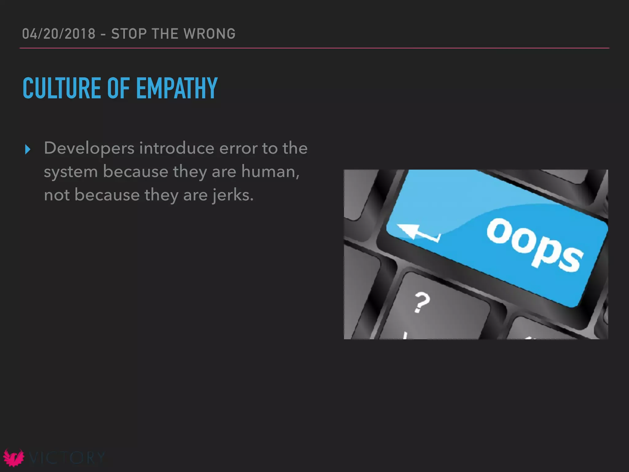04/20/2018 - STOP THE WRONG
CULTURE OF EMPATHY
▸ Developers introduce error to the
system because they are human,
not because they are jerks.
 