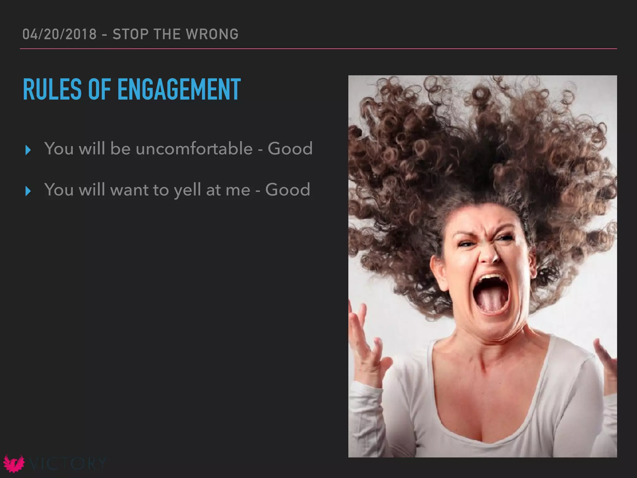 04/20/2018 - STOP THE WRONG
RULES OF ENGAGEMENT
▸ You will be uncomfortable - Good
▸ You will want to yell at me - Good
 