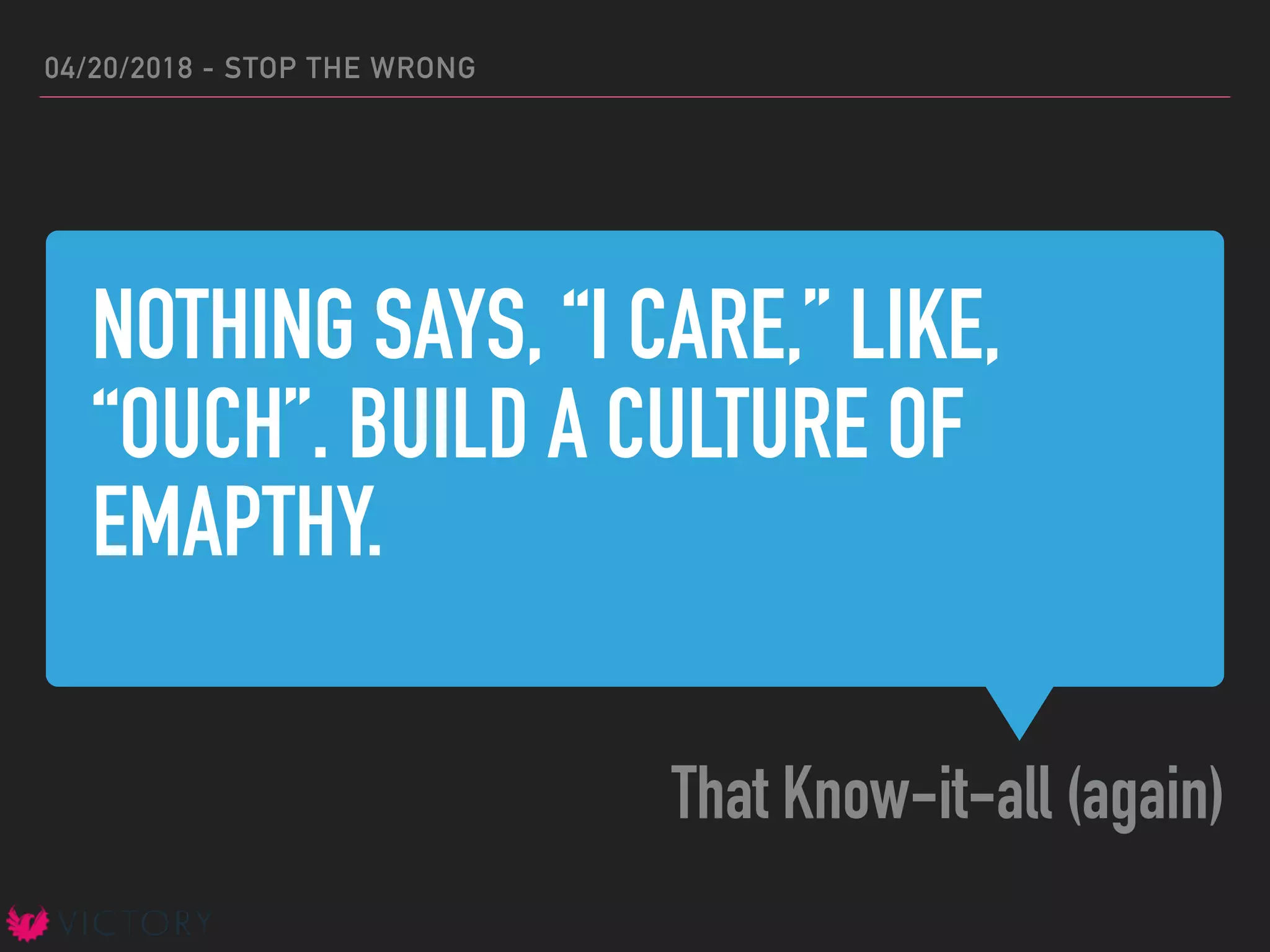 NOTHING SAYS, “I CARE,” LIKE,
“OUCH”. BUILD A CULTURE OF
EMAPTHY.
That Know-it-all (again)
04/20/2018 - STOP THE WRONG
 