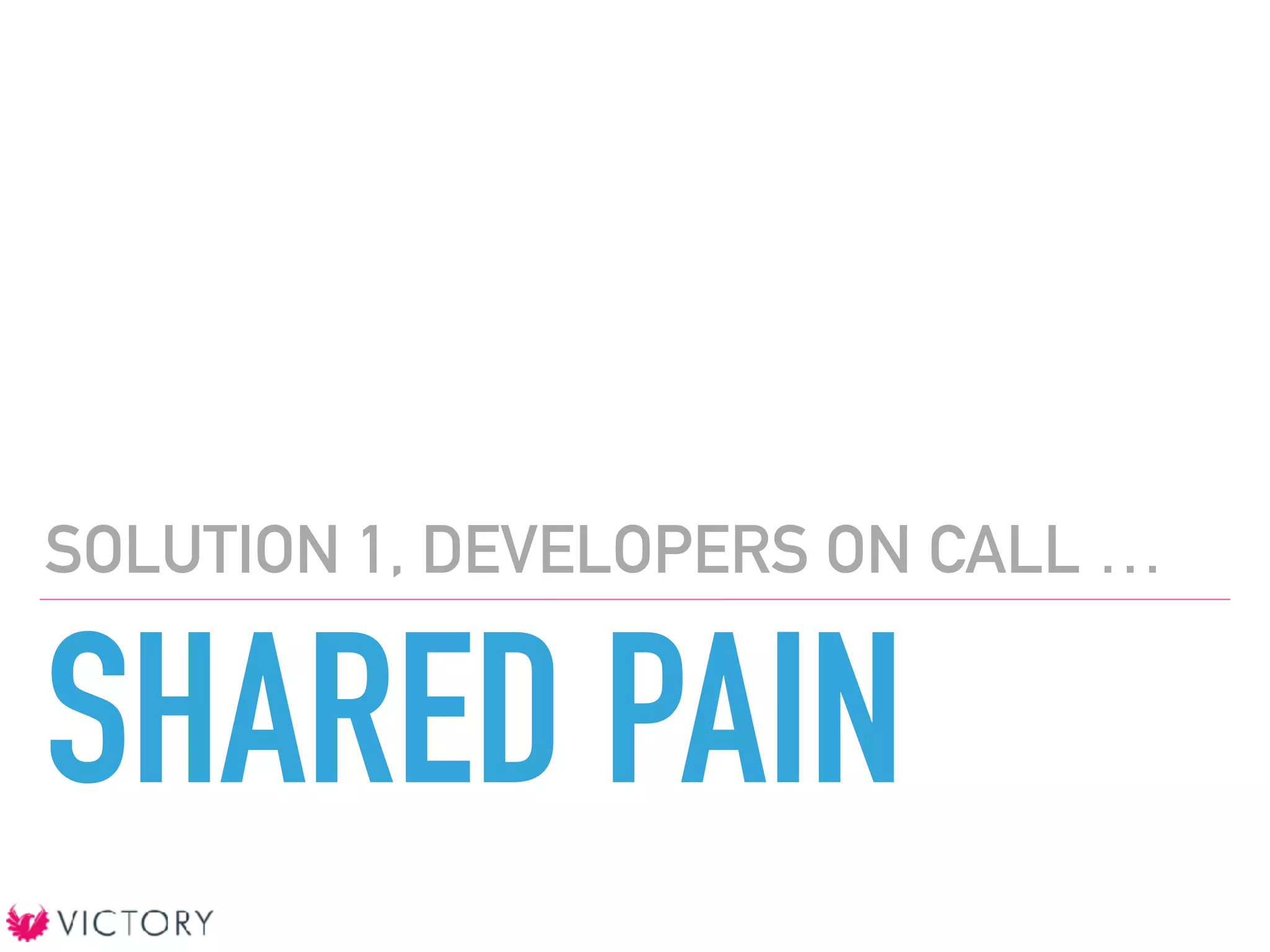 SHARED PAIN
SOLUTION 1, DEVELOPERS ON CALL …
 