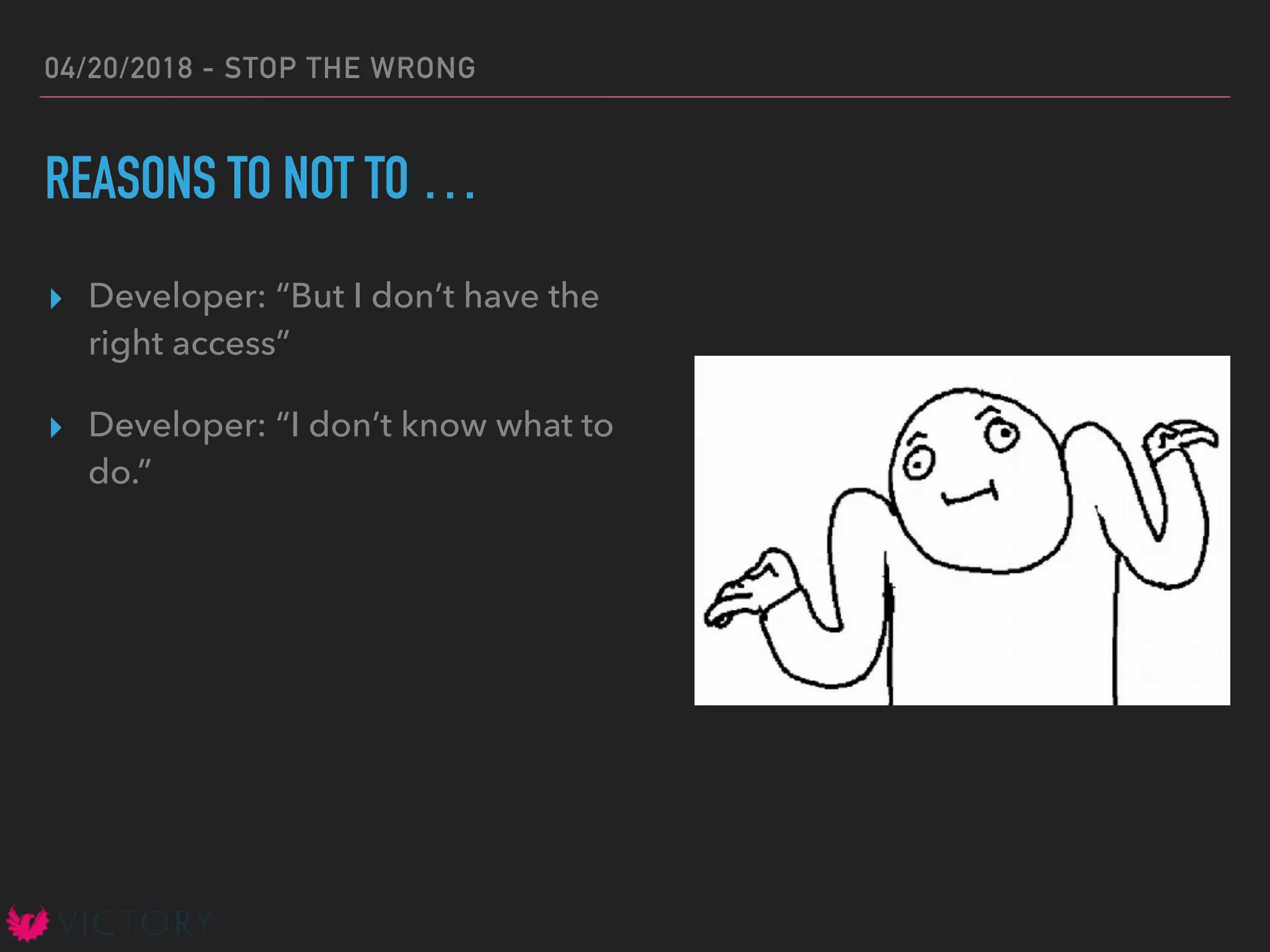 04/20/2018 - STOP THE WRONG
REASONS TO NOT TO …
▸ Developer: “But I don’t have the
right access”
▸ Developer: “I don’t know what to
do.”
 