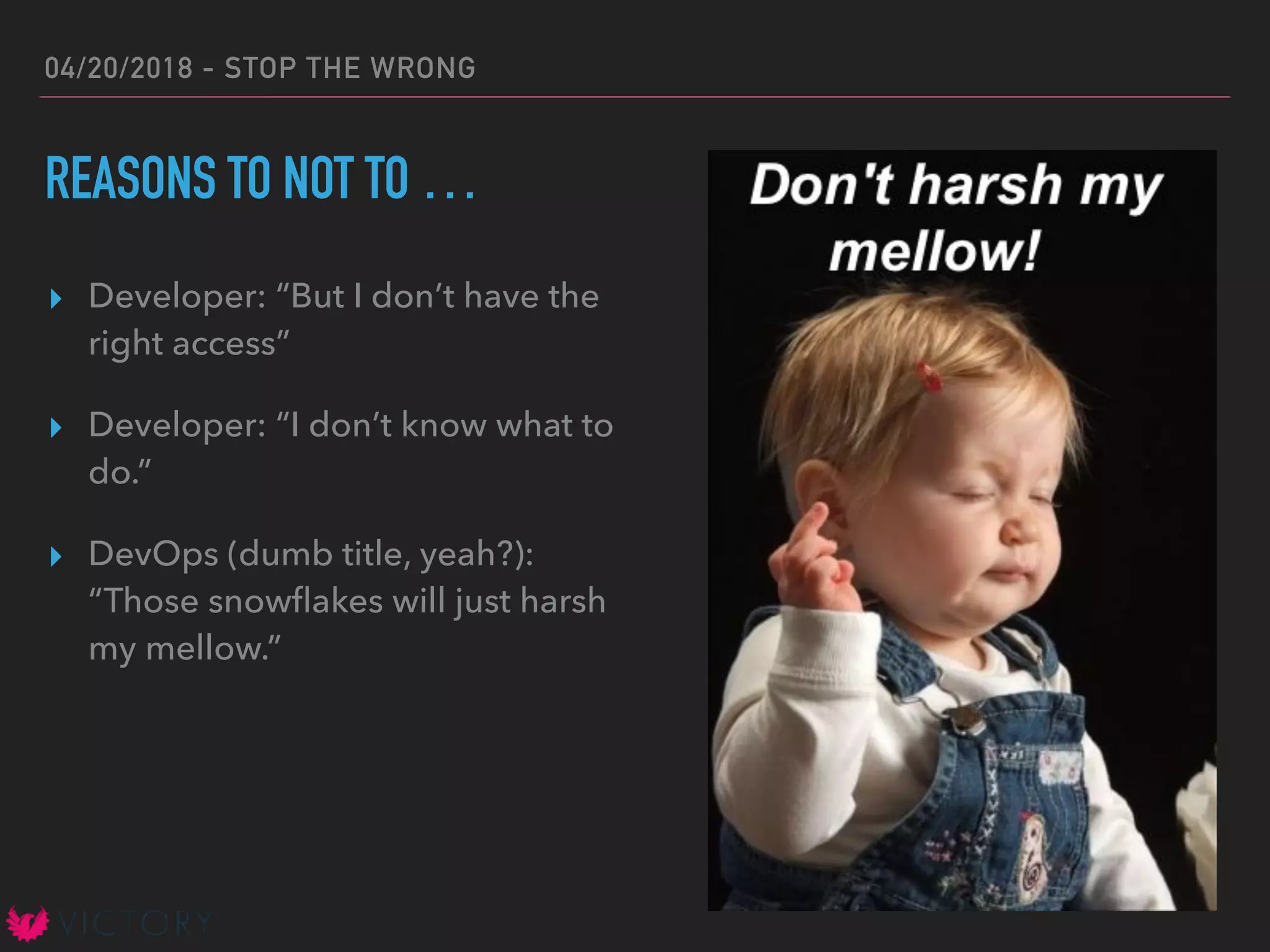 04/20/2018 - STOP THE WRONG
REASONS TO NOT TO …
▸ Developer: “But I don’t have the
right access”
▸ Developer: “I don’t know what to
do.”
▸ DevOps (dumb title, yeah?):
“Those snowﬂakes will just harsh
my mellow.”
 