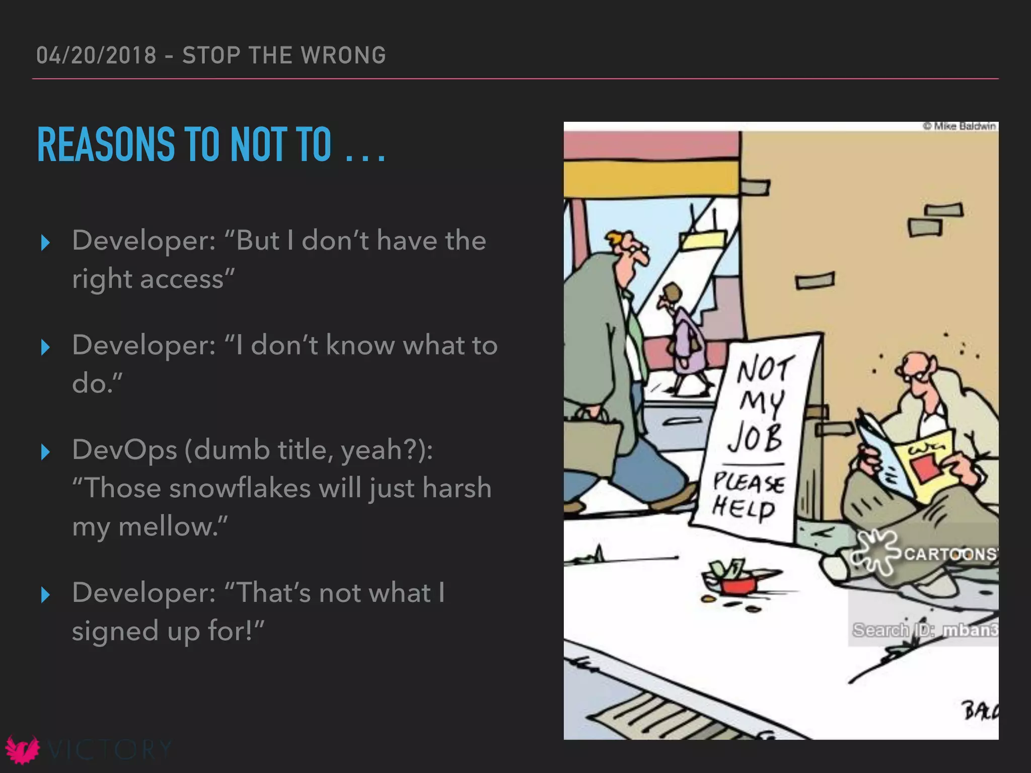 04/20/2018 - STOP THE WRONG
REASONS TO NOT TO …
▸ Developer: “But I don’t have the
right access”
▸ Developer: “I don’t know what to
do.”
▸ DevOps (dumb title, yeah?):
“Those snowﬂakes will just harsh
my mellow.”
▸ Developer: “That’s not what I
signed up for!”
 