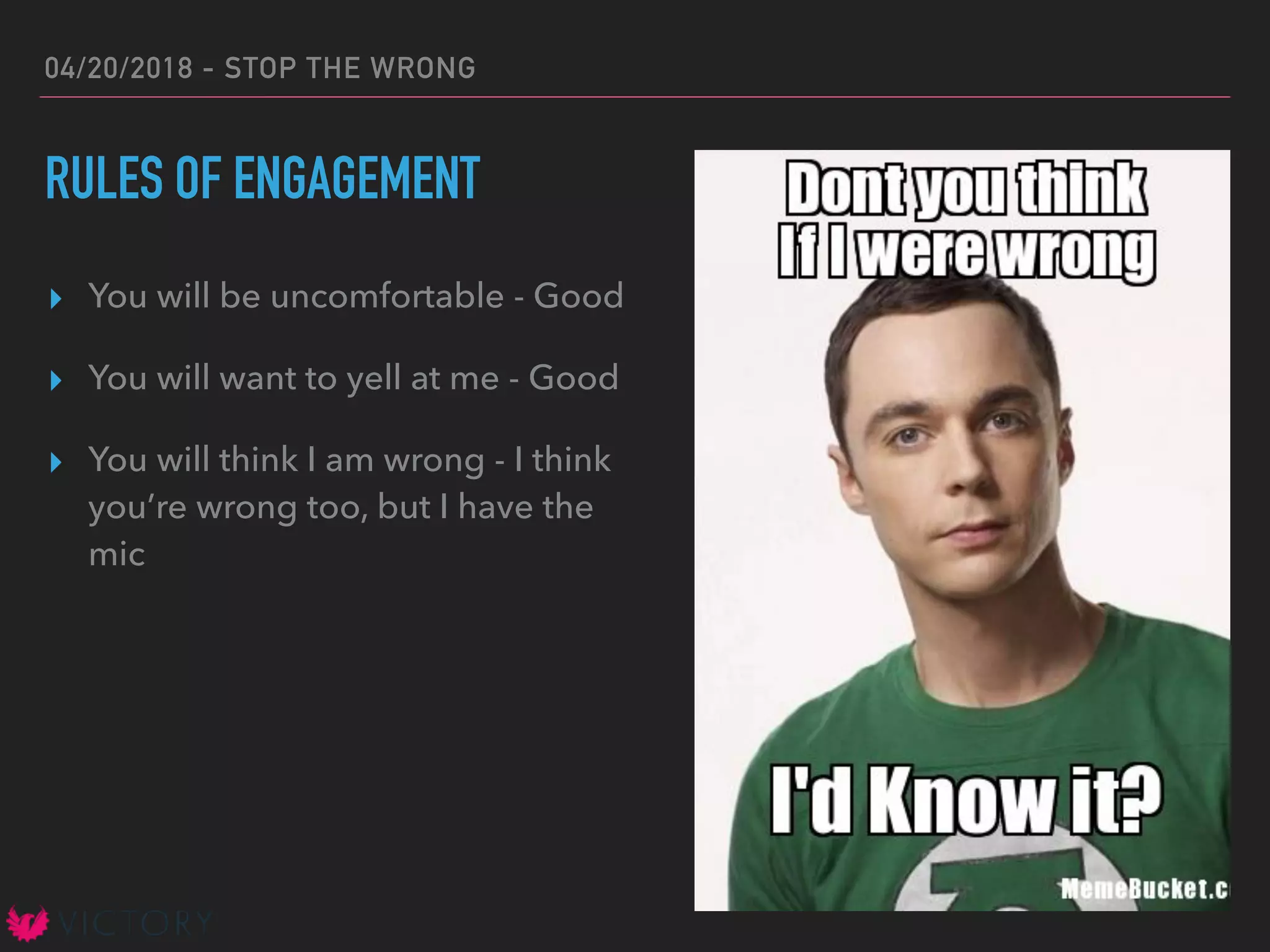 04/20/2018 - STOP THE WRONG
RULES OF ENGAGEMENT
▸ You will be uncomfortable - Good
▸ You will want to yell at me - Good
▸ You will think I am wrong - I think
you’re wrong too, but I have the
mic
 