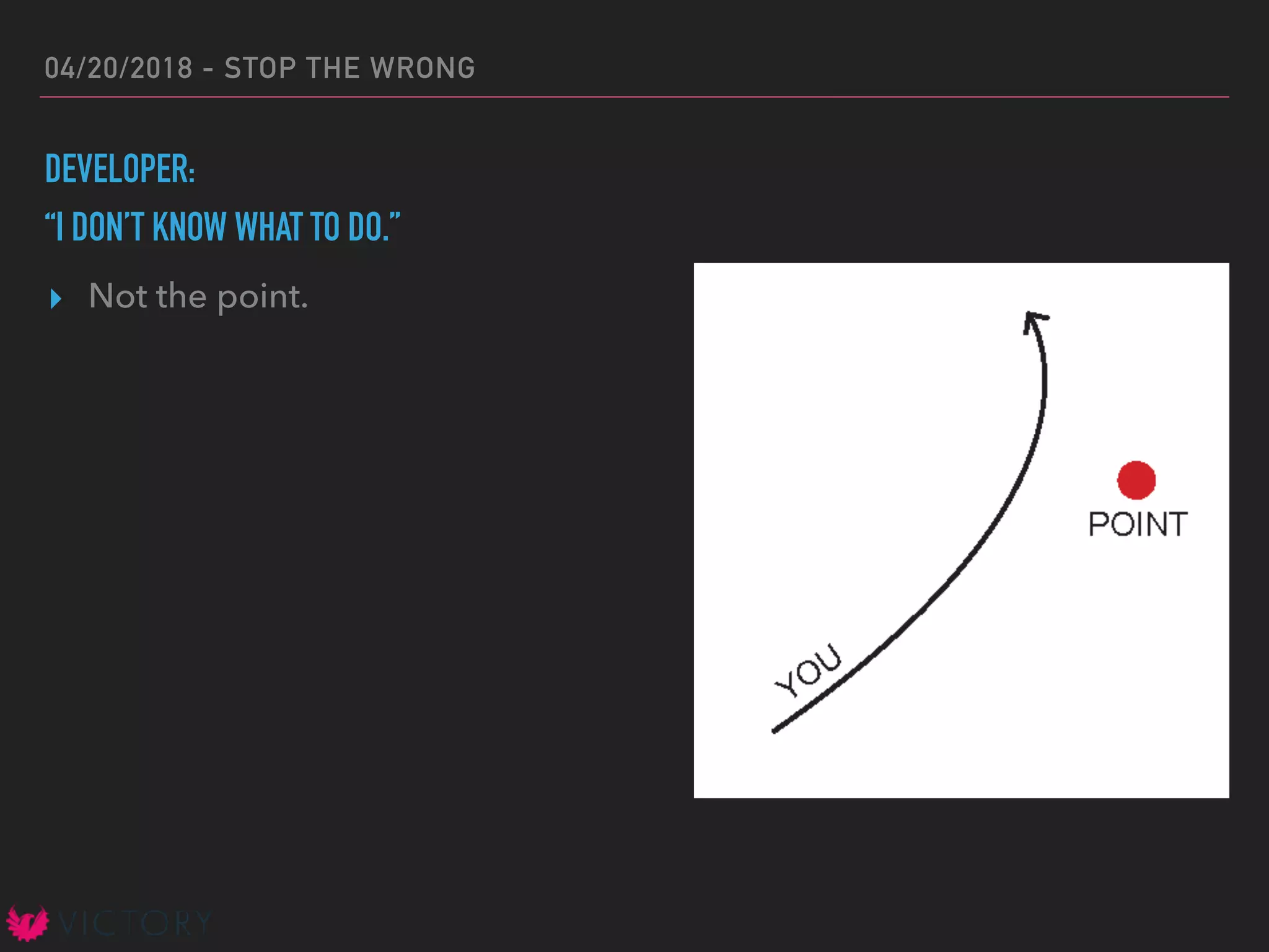 04/20/2018 - STOP THE WRONG
DEVELOPER:
“I DON’T KNOW WHAT TO DO.”
▸ Not the point.
 