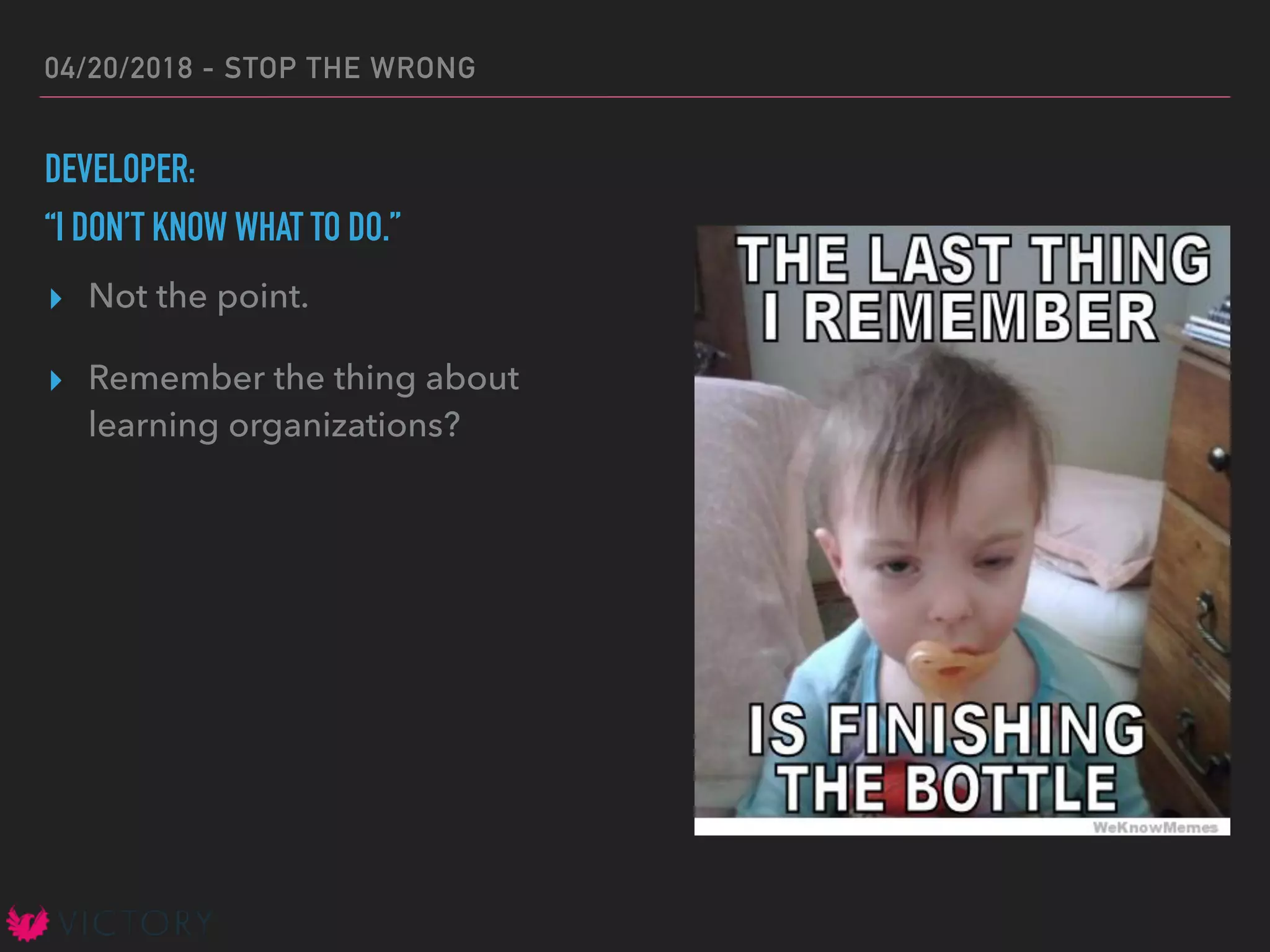 04/20/2018 - STOP THE WRONG
DEVELOPER:
“I DON’T KNOW WHAT TO DO.”
▸ Not the point.
▸ Remember the thing about
learning organizations?
 