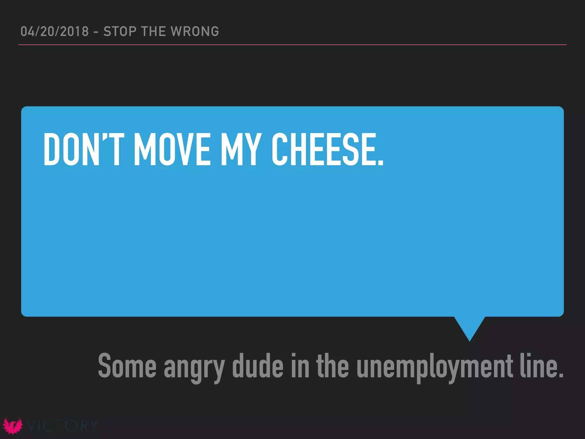 DON’T MOVE MY CHEESE.
Some angry dude in the unemployment line.
04/20/2018 - STOP THE WRONG
 