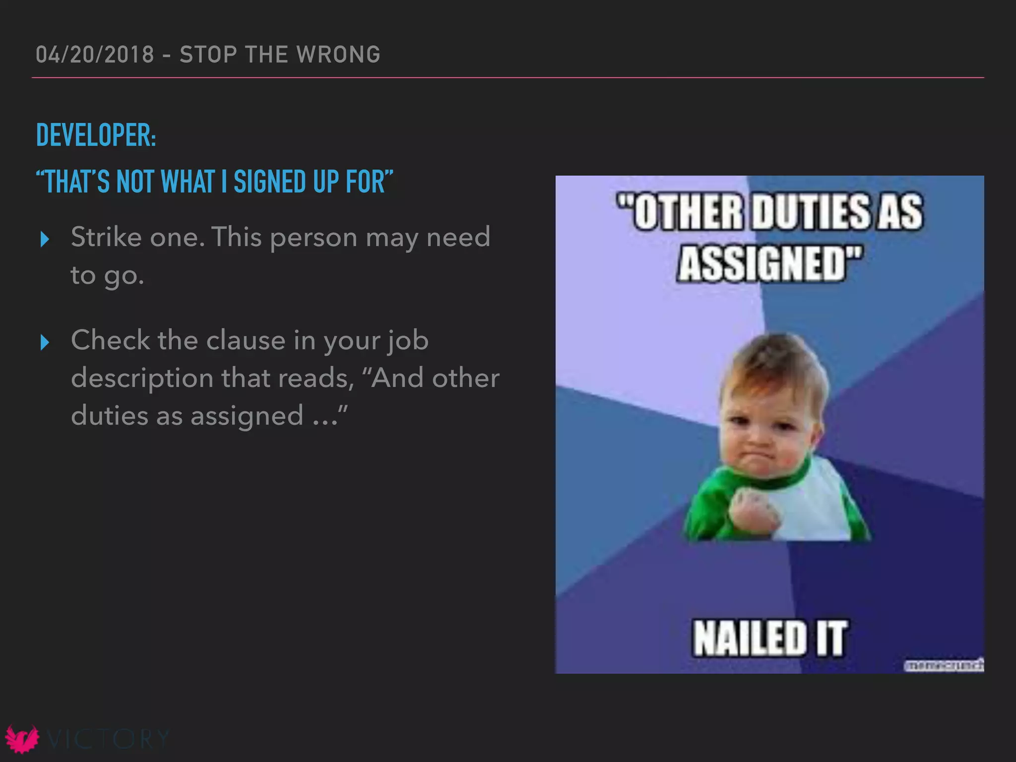 04/20/2018 - STOP THE WRONG
DEVELOPER:
“THAT’S NOT WHAT I SIGNED UP FOR”
▸ Strike one. This person may need
to go.
▸ Check the clause in your job
description that reads, “And other
duties as assigned …”
 