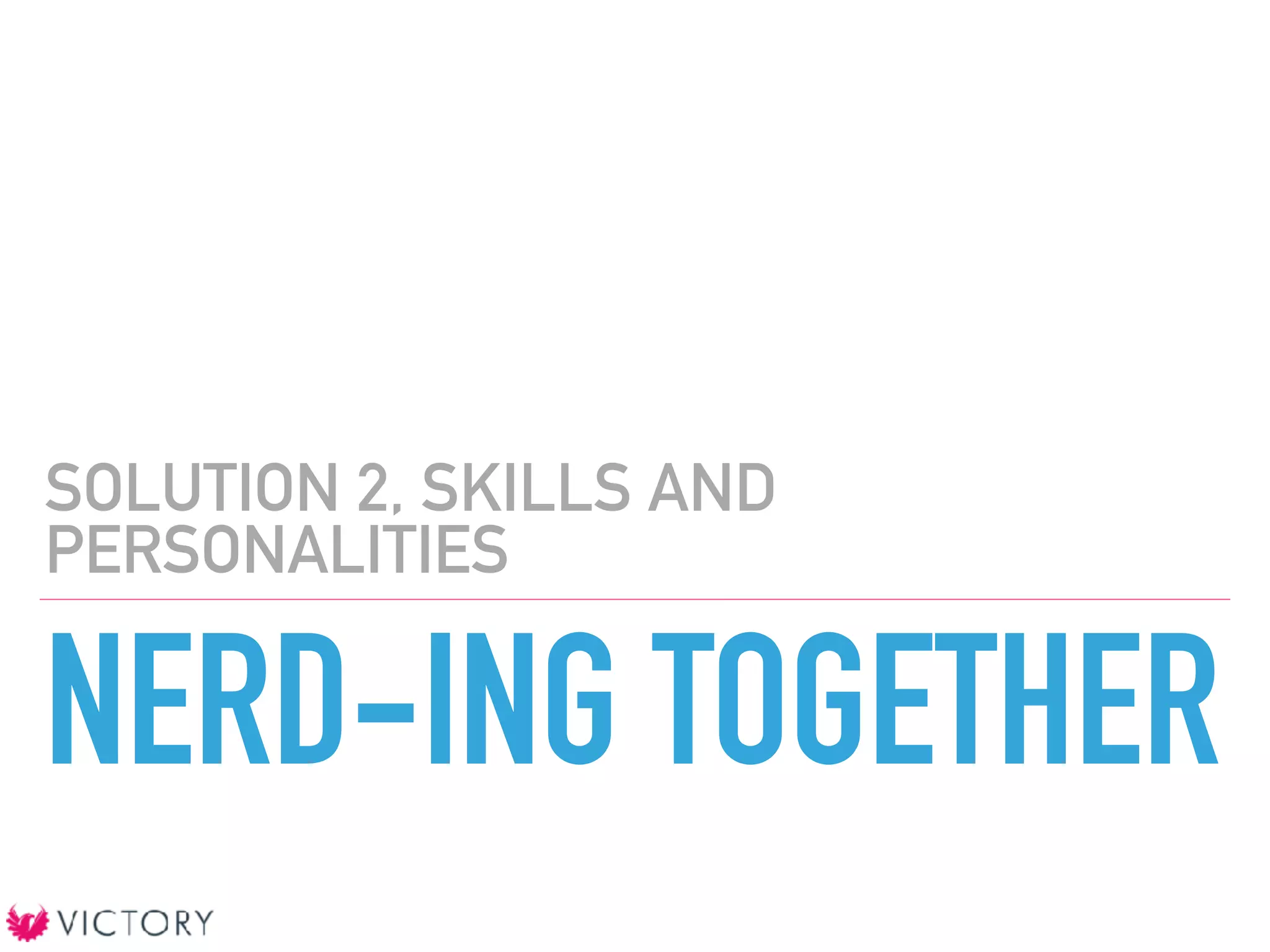NERD-ING TOGETHER
SOLUTION 2, SKILLS AND
PERSONALITIES
 