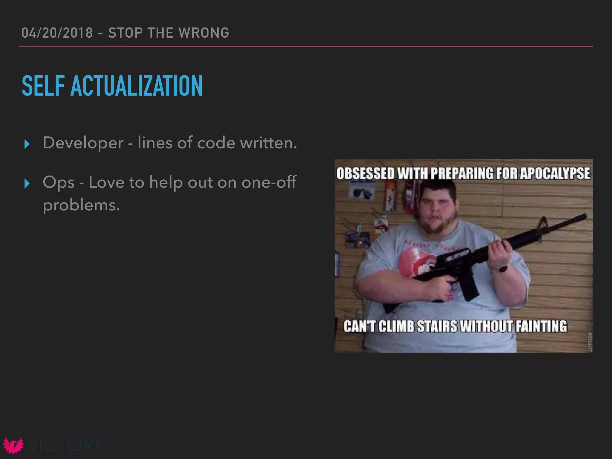 04/20/2018 - STOP THE WRONG
SELF ACTUALIZATION
▸ Developer - lines of code written.
▸ Ops - Love to help out on one-off
problems.
 