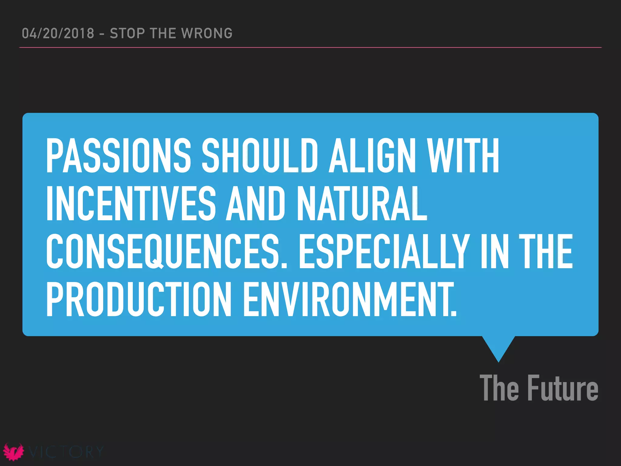 PASSIONS SHOULD ALIGN WITH
INCENTIVES AND NATURAL
CONSEQUENCES. ESPECIALLY IN THE
PRODUCTION ENVIRONMENT.
The Future
04/20/2018 - STOP THE WRONG
 