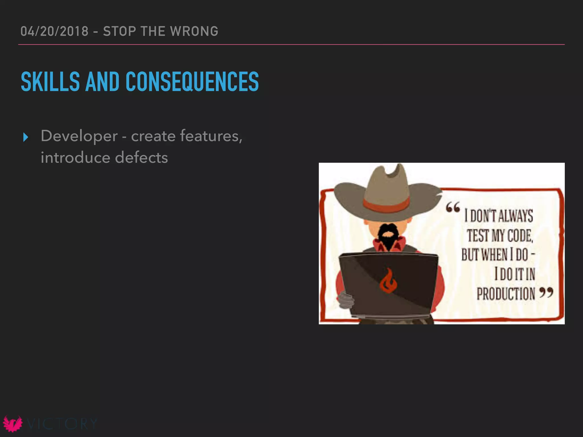 04/20/2018 - STOP THE WRONG
SKILLS AND CONSEQUENCES
▸ Developer - create features,
introduce defects
 
