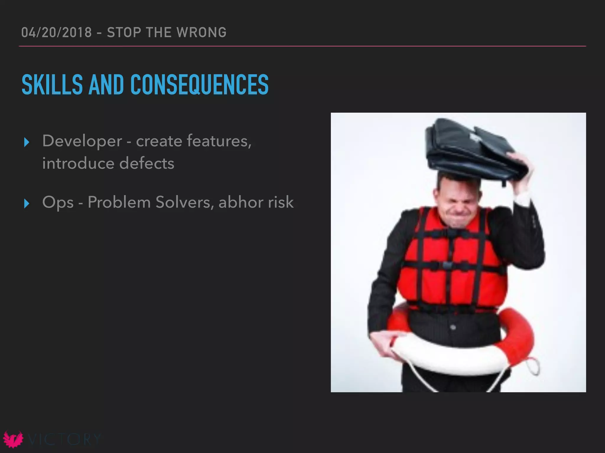 04/20/2018 - STOP THE WRONG
SKILLS AND CONSEQUENCES
▸ Developer - create features,
introduce defects
▸ Ops - Problem Solvers, abhor risk
 