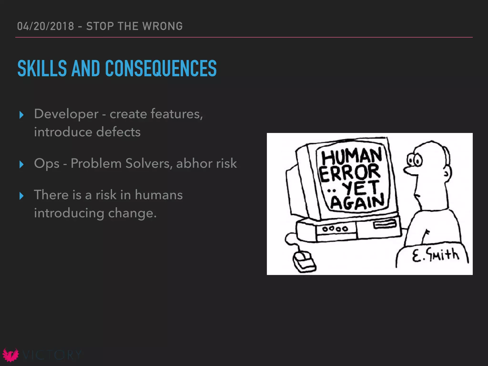 04/20/2018 - STOP THE WRONG
SKILLS AND CONSEQUENCES
▸ Developer - create features,
introduce defects
▸ Ops - Problem Solvers, abhor risk
▸ There is a risk in humans
introducing change.
 