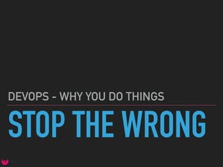 STOP THE WRONG
DEVOPS - WHY YOU DO THINGS
 