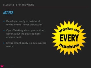 04/20/2018 - STOP THE WRONG
ACCESS
▸ Developer - only in their local
environment, never production
▸ Ops - Thinking about production,
never about the development
environment.
▸ Environment parity is a key success
metric.
 