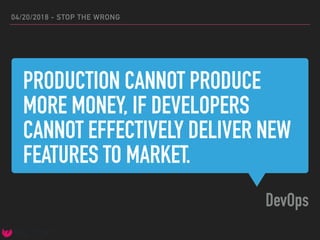 PRODUCTION CANNOT PRODUCE
MORE MONEY, IF DEVELOPERS
CANNOT EFFECTIVELY DELIVER NEW
FEATURES TO MARKET.
DevOps
04/20/2018 - STOP THE WRONG
 