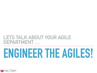 ENGINEER THE AGILES!
LETS TALK ABOUT YOUR AGILE
DEPARTMENT …
 