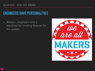 04/20/2018 - STOP THE WRONG
ENGINEERS HAVE PERSONALITIES
▸ Makers - engineers with a
penchant for creating features for
the system.
 
