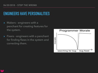 04/20/2018 - STOP THE WRONG
ENGINEERS HAVE PERSONALITIES
▸ Makers - engineers with a
penchant for creating features for
the system.
▸ Fixers - engineers with a penchant
for ﬁnding ﬂaws in the system and
correcting them.
 