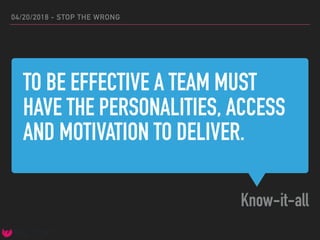 TO BE EFFECTIVE A TEAM MUST
HAVE THE PERSONALITIES, ACCESS
AND MOTIVATION TO DELIVER.
Know-it-all
04/20/2018 - STOP THE WRONG
 