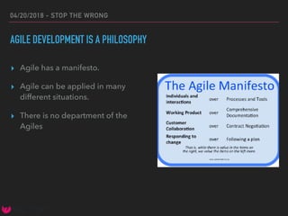 04/20/2018 - STOP THE WRONG
AGILE DEVELOPMENT IS A PHILOSOPHY
▸ Agile has a manifesto.
▸ Agile can be applied in many
different situations.
▸ There is no department of the
Agiles
 