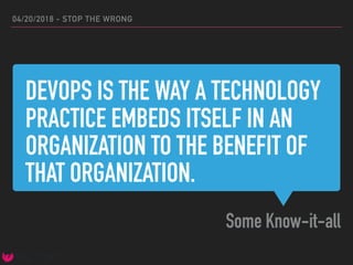DEVOPS IS THE WAY A TECHNOLOGY
PRACTICE EMBEDS ITSELF IN AN
ORGANIZATION TO THE BENEFIT OF
THAT ORGANIZATION.
Some Know-it-all
04/20/2018 - STOP THE WRONG
 
