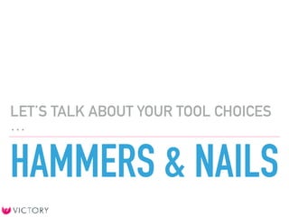 HAMMERS & NAILS
LET’S TALK ABOUT YOUR TOOL CHOICES
…
 