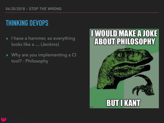 04/20/2018 - STOP THE WRONG
THINKING DEVOPS
▸ I have a hammer, so everything
looks like a … (Jenkins)
▸ Why are you implementing a CI
tool? - Philosophy
 
