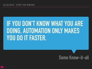 IF YOU DON’T KNOW WHAT YOU ARE
DOING, AUTOMATION ONLY MAKES
YOU DO IT FASTER.
Some Know-it-all
04/20/2018 - STOP THE WRONG
 