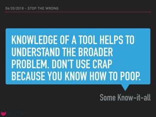 KNOWLEDGE OF A TOOL HELPS TO
UNDERSTAND THE BROADER
PROBLEM. DON’T USE CRAP
BECAUSE YOU KNOW HOW TO POOP.
Some Know-it-all
04/20/2018 - STOP THE WRONG
 