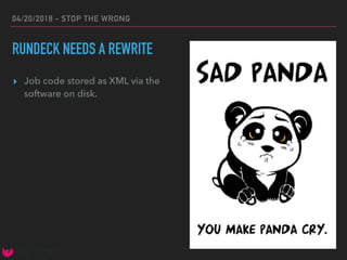 04/20/2018 - STOP THE WRONG
RUNDECK NEEDS A REWRITE
▸ Job code stored as XML via the
software on disk.
 