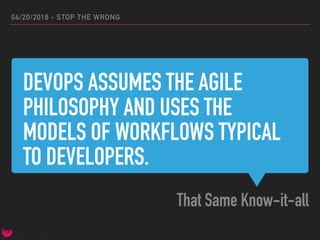 DEVOPS ASSUMES THE AGILE
PHILOSOPHY AND USES THE
MODELS OF WORKFLOWS TYPICAL
TO DEVELOPERS.
That Same Know-it-all
04/20/2018 - STOP THE WRONG
 