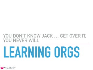 LEARNING ORGS
YOU DON’T KNOW JACK … GET OVER IT,
YOU NEVER WILL
 